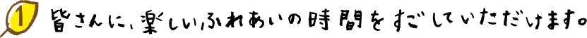 皆さんに、楽しいふれあいの時間をすごしていただけます。