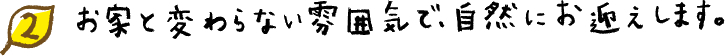 お家と変わらない雰囲気で、自然にお迎えします。