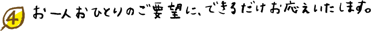 お一人おひとりのご要望に、できるだけお応えいたします。