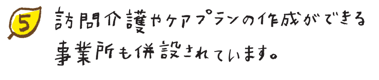 訪問介護やケアプランの作成ができる事業所も併設されています。