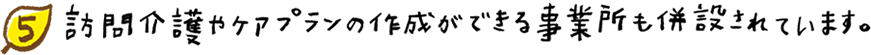 訪問介護やケアプランの作成ができる事業所も併設されています。