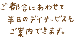 ご都合にあわせて半日のデイサービスもご案内できます。