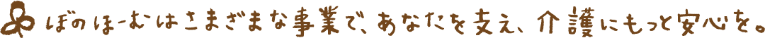 ぼのほーむはさまざまな事業で、あなたを支え、介護にもっと安心を。