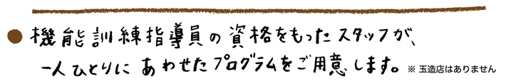 機能訓練指導員の資格をもったスタッフが、一人ひとりにあわせたプログラムをご用意します。