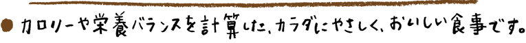 カロリーや栄養バランスを計算した、カラダにやさしく、おいしい食事です。